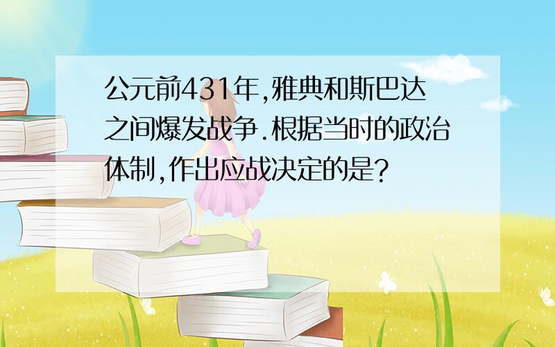 公元前431年,雅典和斯巴达之间爆发战争.根据当时的政治体制,作出应战决定的是?