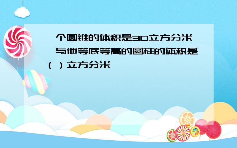 一个圆锥的体积是30立方分米,与他等底等高的圆柱的体积是（）立方分米