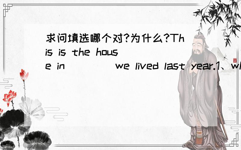 求问填选哪个对?为什么?This is the house in____ we lived last year.1、wh