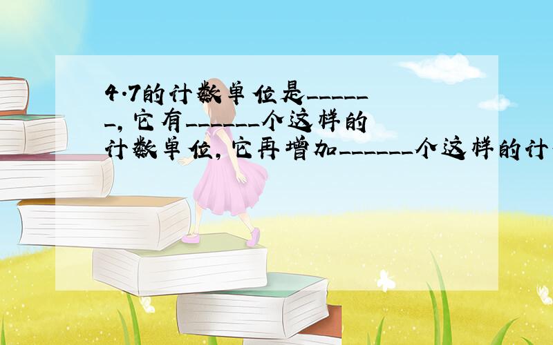 4.7的计数单位是______，它有______个这样的计数单位，它再增加______个这样的计数单位后就是5．