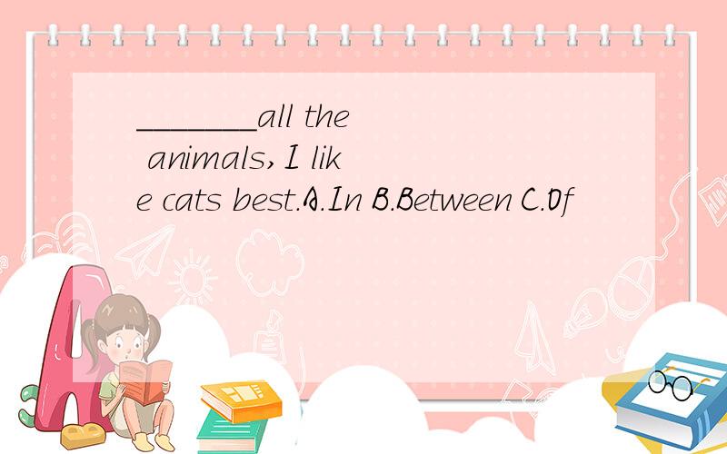 _______all the animals,I like cats best.A.In B.Between C.Of