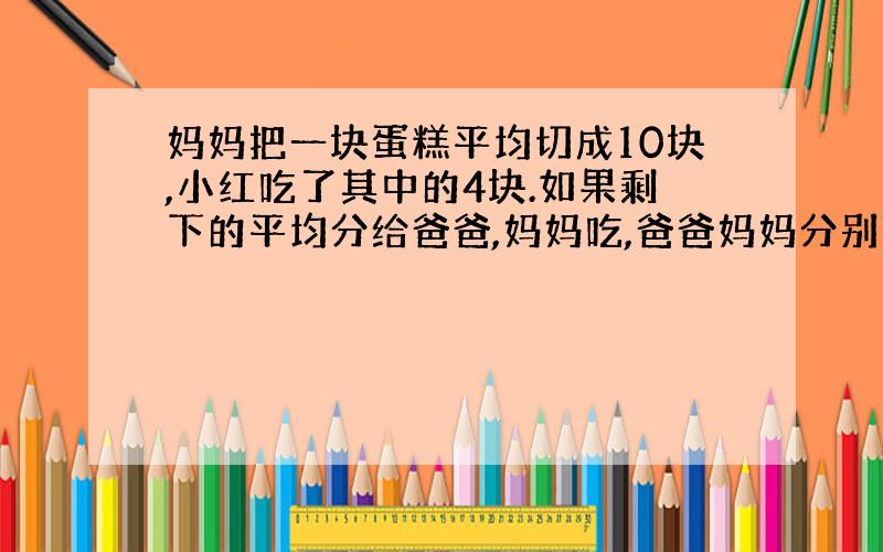 妈妈把一块蛋糕平均切成10块,小红吃了其中的4块.如果剩下的平均分给爸爸,妈妈吃,爸爸妈妈分别吃这块蛋糕的几分之几?怎么