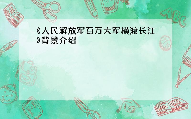 《人民解放军百万大军横渡长江》背景介绍