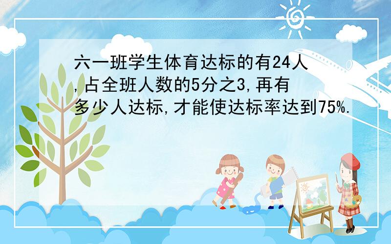 六一班学生体育达标的有24人,占全班人数的5分之3,再有多少人达标,才能使达标率达到75%.