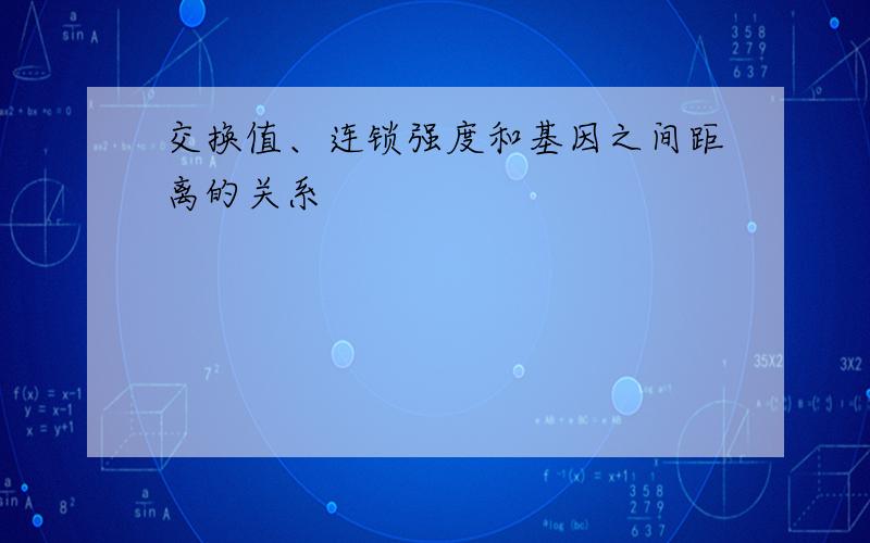 交换值、连锁强度和基因之间距离的关系