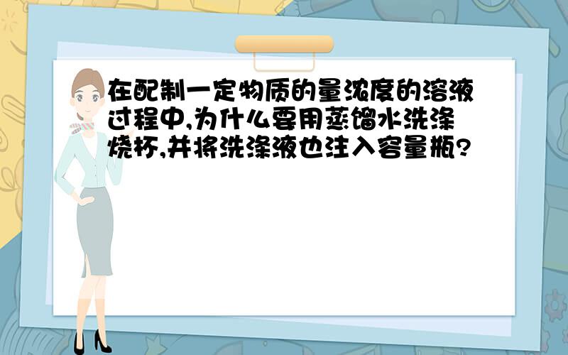 在配制一定物质的量浓度的溶液过程中,为什么要用蒸馏水洗涤烧杯,并将洗涤液也注入容量瓶?