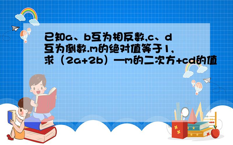 已知a、b互为相反数,c、d互为倒数.m的绝对值等于1,求（2a+2b）—m的二次方+cd的值