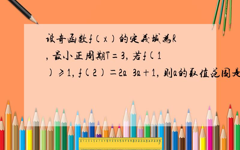 设奇函数f（x）的定义域为R，最小正周期T=3，若f(1)≥1，f(2)＝2a−3a+1，则a的取值范围是（　　）