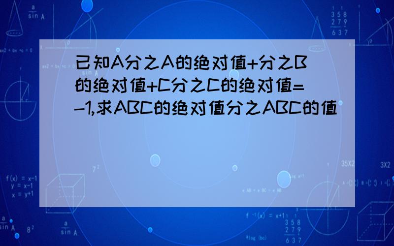 已知A分之A的绝对值+分之B的绝对值+C分之C的绝对值=-1,求ABC的绝对值分之ABC的值