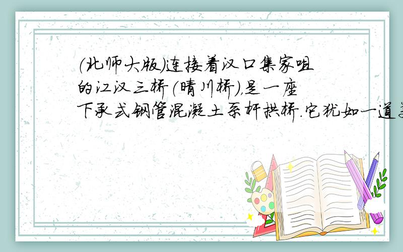 （北师大版）连接着汉口集家咀的江汉三桥（晴川桥），是一座下承式钢管混凝土系杆拱桥．它犹如一道美丽的彩虹跨越汉江，是江城武