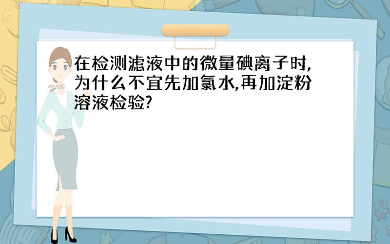 在检测滤液中的微量碘离子时,为什么不宜先加氯水,再加淀粉溶液检验?