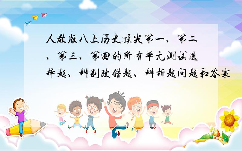 人教版八上历史顶尖第一、第二、第三、第四的所有单元测试选择题、辨别改错题、辨析题问题和答案