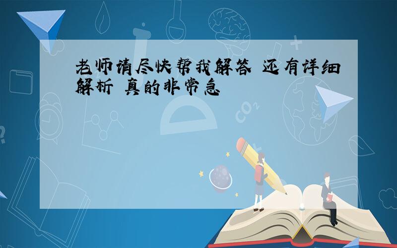 老师请尽快帮我解答 还有详细解析 真的非常急