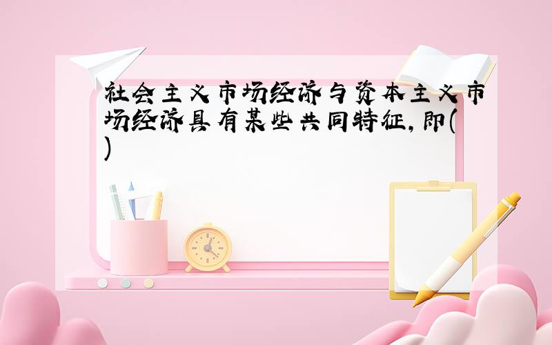 社会主义市场经济与资本主义市场经济具有某些共同特征,即()