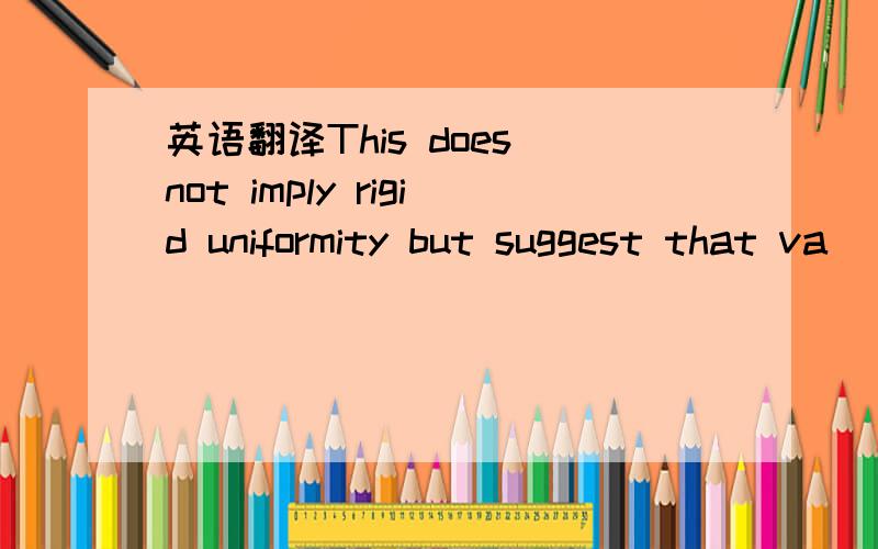 英语翻译This does not imply rigid uniformity but suggest that va