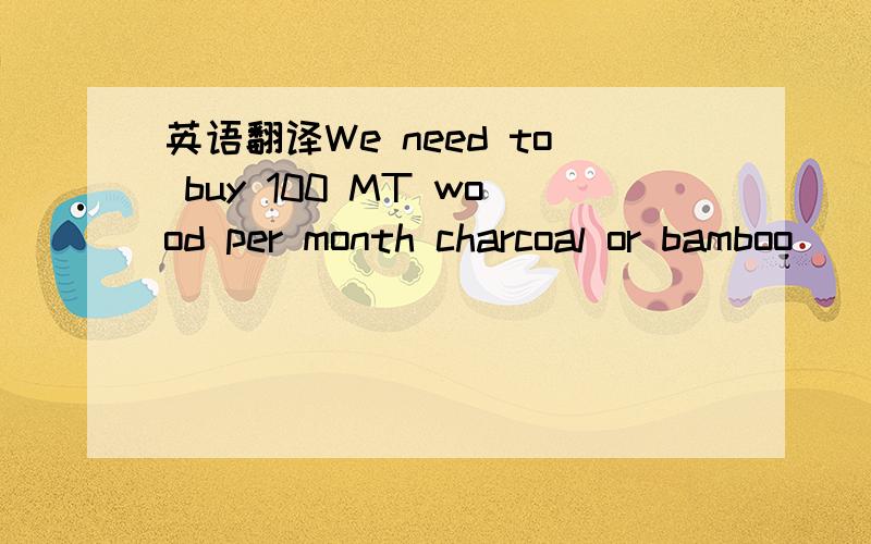 英语翻译We need to buy 100 MT wood per month charcoal or bamboo