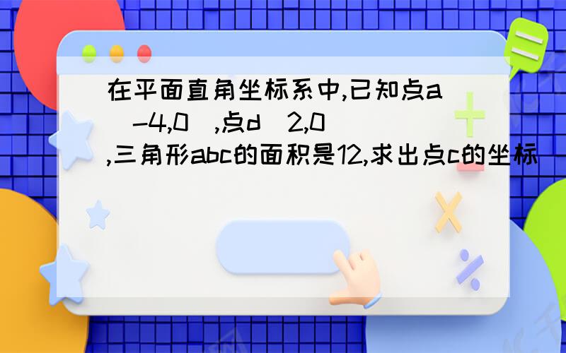 在平面直角坐标系中,已知点a（-4,0）,点d（2,0）,三角形abc的面积是12,求出点c的坐标