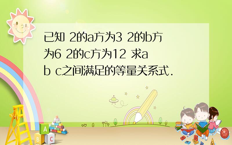 已知 2的a方为3 2的b方为6 2的c方为12 求a b c之间满足的等量关系式.