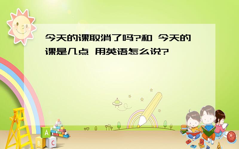 今天的课取消了吗?和 今天的课是几点 用英语怎么说?