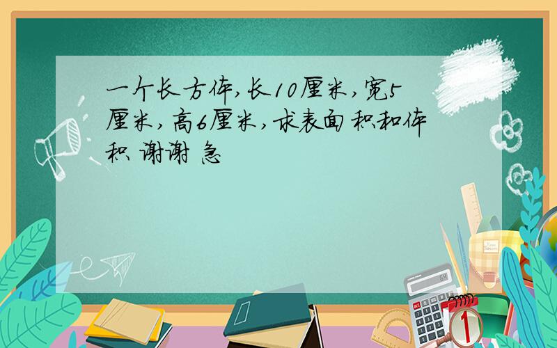 一个长方体,长10厘米,宽5厘米,高6厘米,求表面积和体积 谢谢 急