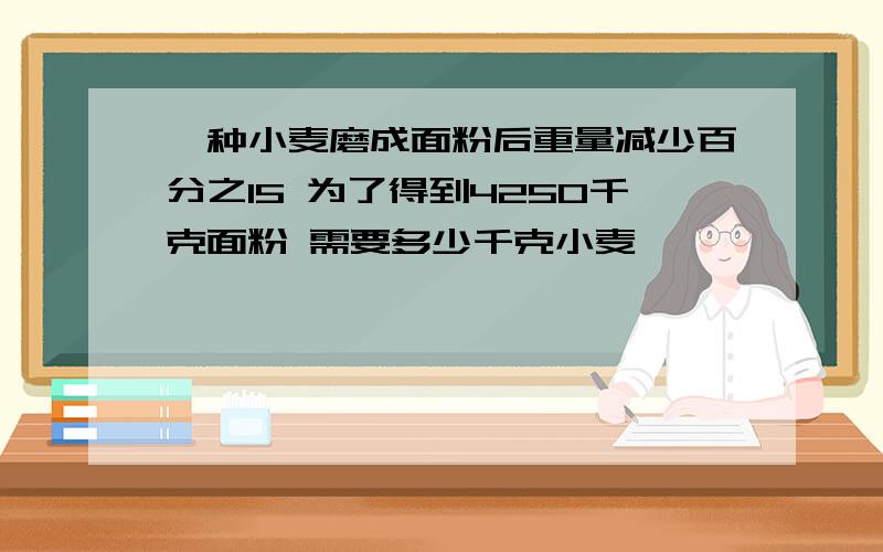 一种小麦磨成面粉后重量减少百分之15 为了得到4250千克面粉 需要多少千克小麦