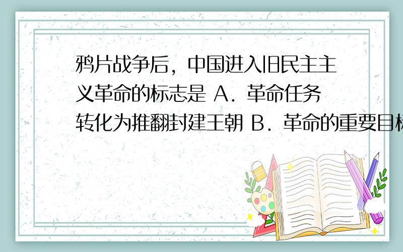 鸦片战争后，中国进入旧民主主义革命的标志是 A．革命任务转化为推翻封建王朝 B．革命的重要目标是驱除外国侵略者 C．中国