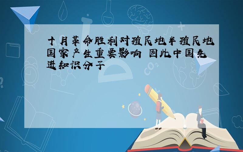 十月革命胜利对殖民地半殖民地国家产生重要影响 因此中国先进知识分子