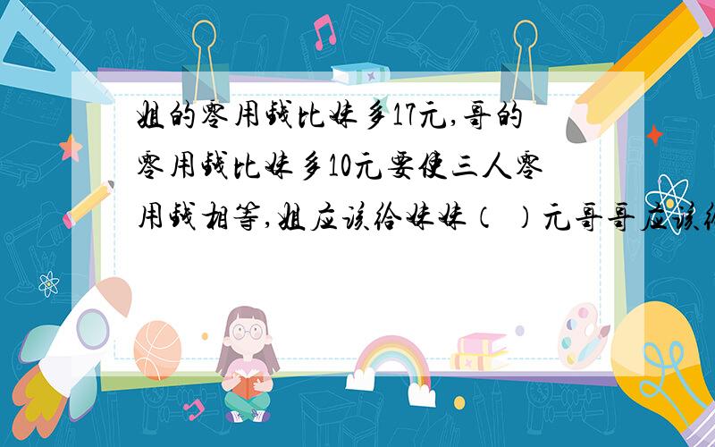 姐的零用钱比妹多17元,哥的零用钱比妹多10元要使三人零用钱相等,姐应该给妹妹（ ）元哥哥应该给妹（ ）