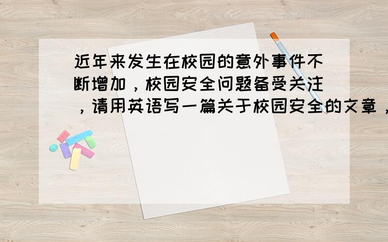 近年来发生在校园的意外事件不断增加，校园安全问题备受关注，请用英语写一篇关于校园安全的文章，字数在100-120之间，文