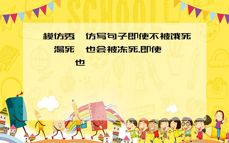 模仿秀,仿写句子即使不被饿死,渴死,也会被冻死.即使`````也