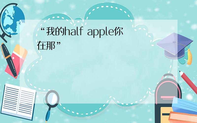 “我的half apple你在那”