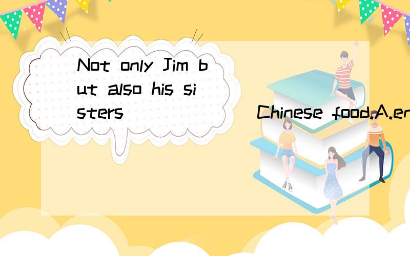 Not only Jim but also his sisters ______ Chinese food.A.enjo