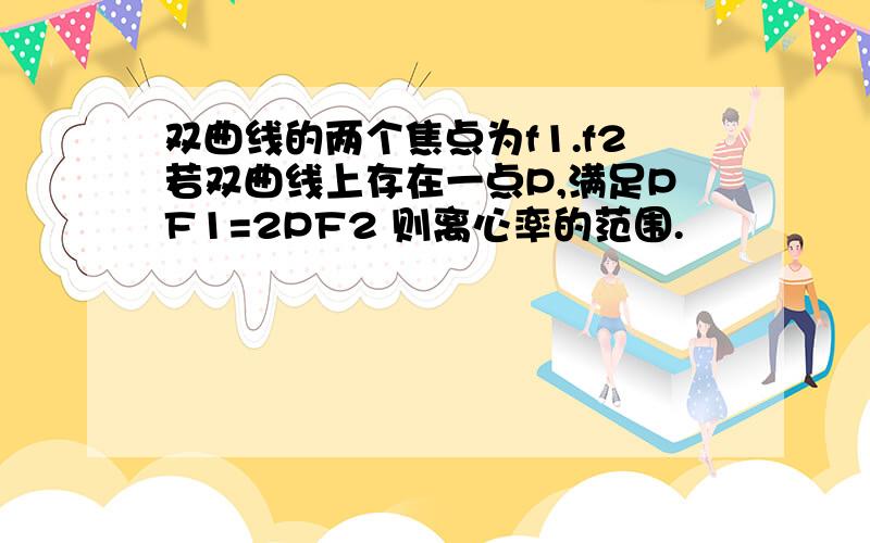 双曲线的两个焦点为f1.f2若双曲线上存在一点P,满足PF1=2PF2 则离心率的范围.