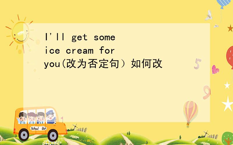 I'll get some ice cream for you(改为否定句）如何改