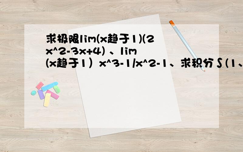 求极限lim(x趋于1)(2x^2-3x+4) 、lim(x趋于1）x^3-1/x^2-1、求积分∫(1、0）x*e^(