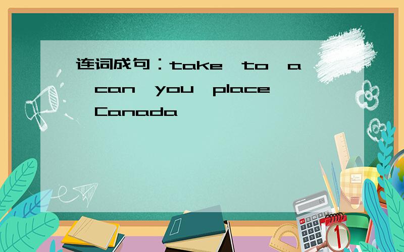 连词成句：take,to,a,can,you,place,Canada