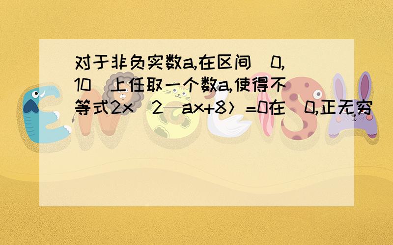 对于非负实数a,在区间[0,10]上任取一个数a,使得不等式2x^2—ax+8＞=0在（0,正无穷）上恒成立的概率为?