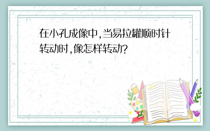 在小孔成像中,当易拉罐顺时针转动时,像怎样转动?