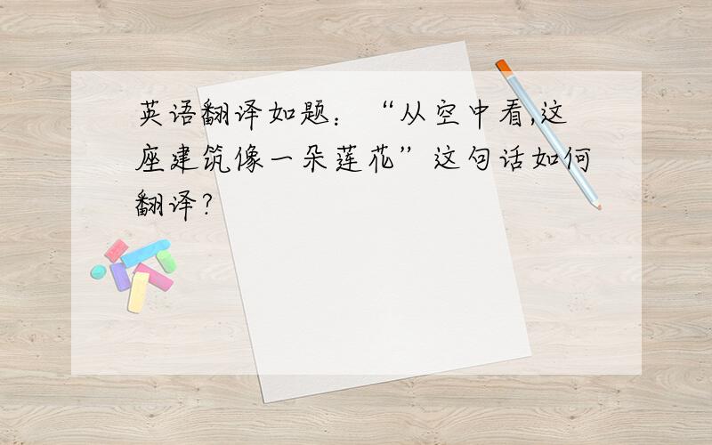 英语翻译如题：“从空中看,这座建筑像一朵莲花”这句话如何翻译?