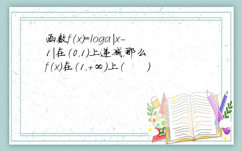 函数f（x）=loga|x-1|在（0，1）上递减，那么f（x）在（1，+∞）上（　　）