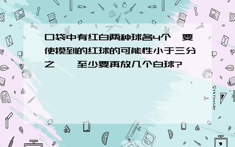 口袋中有红白两种球各4个,要使摸到的红球的可能性小于三分之一,至少要再放几个白球?