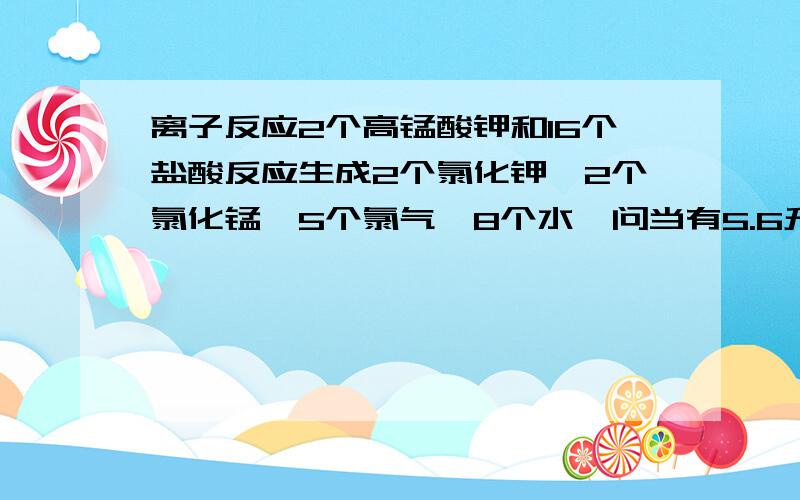 离子反应2个高锰酸钾和16个盐酸反应生成2个氯化钾,2个氯化锰,5个氯气,8个水,问当有5.6升（标准状况下）氯气生成时