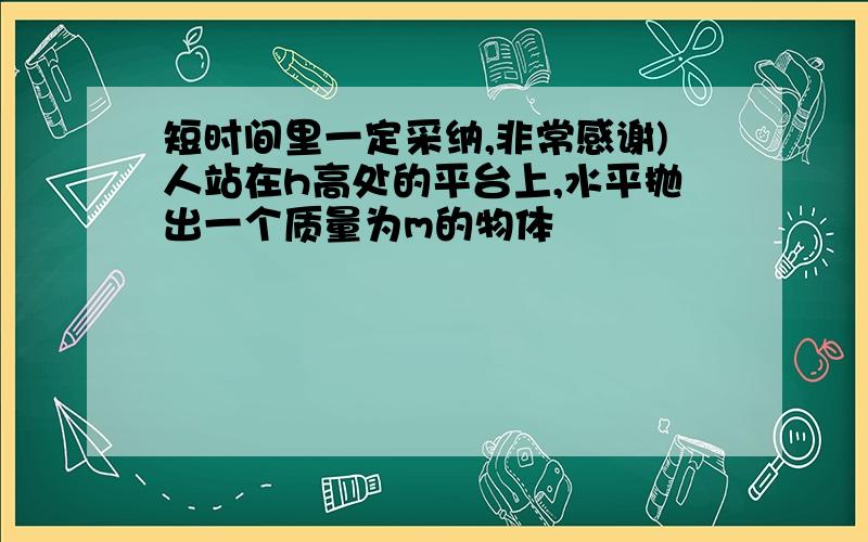 短时间里一定采纳,非常感谢)人站在h高处的平台上,水平抛出一个质量为m的物体