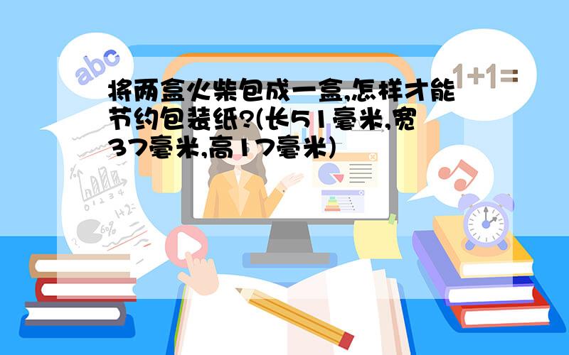 将两盒火柴包成一盒,怎样才能节约包装纸?(长51毫米,宽37毫米,高17毫米)