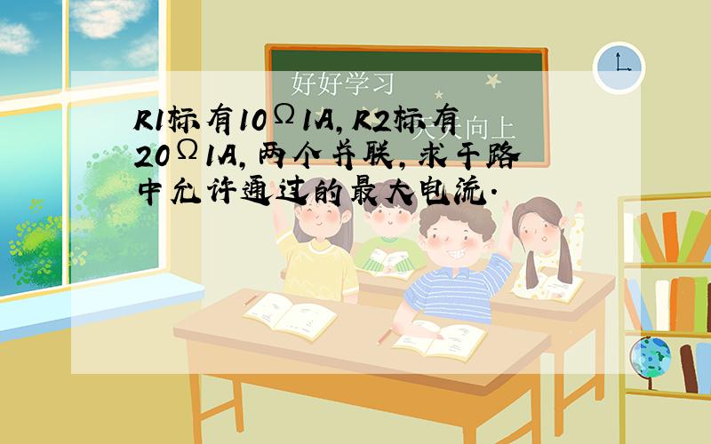 R1标有10Ω1A,R2标有20Ω1A,两个并联,求干路中允许通过的最大电流.