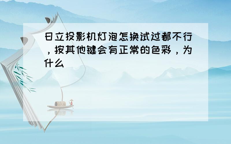 日立投影机灯泡怎换试过都不行，按其他键会有正常的色彩，为什么