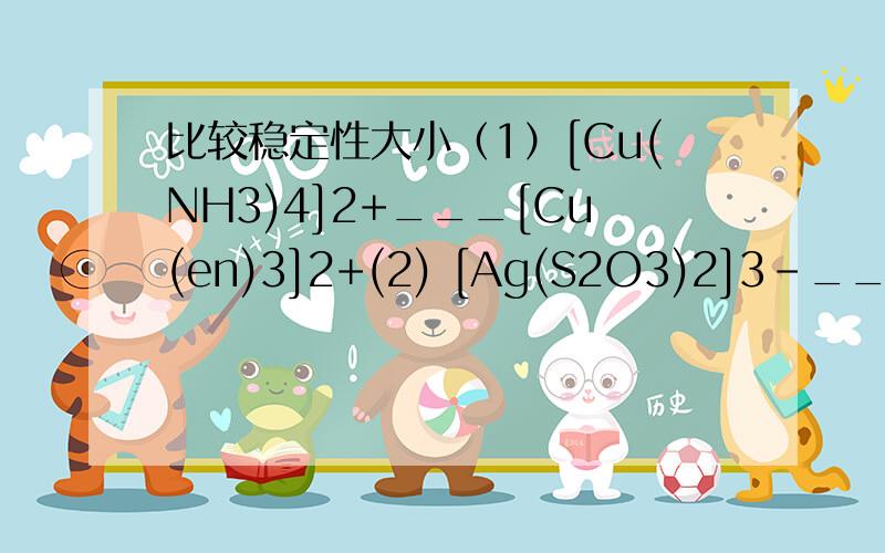 比较稳定性大小（1）[Cu(NH3)4]2+___[Cu(en)3]2+(2) [Ag(S2O3)2]3-___[Ag(