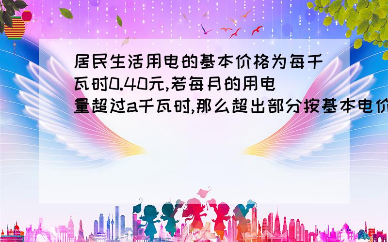 居民生活用电的基本价格为每千瓦时0.40元,若每月的用电量超过a千瓦时,那么超出部分按基本电价的