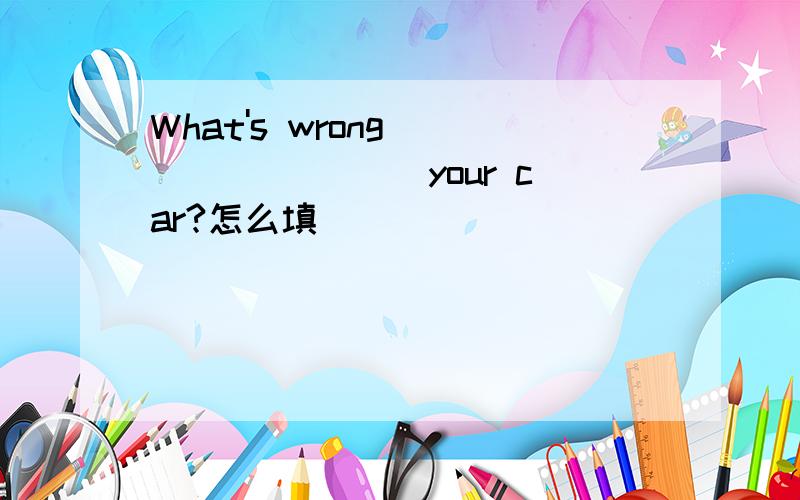 What's wrong ________ your car?怎么填