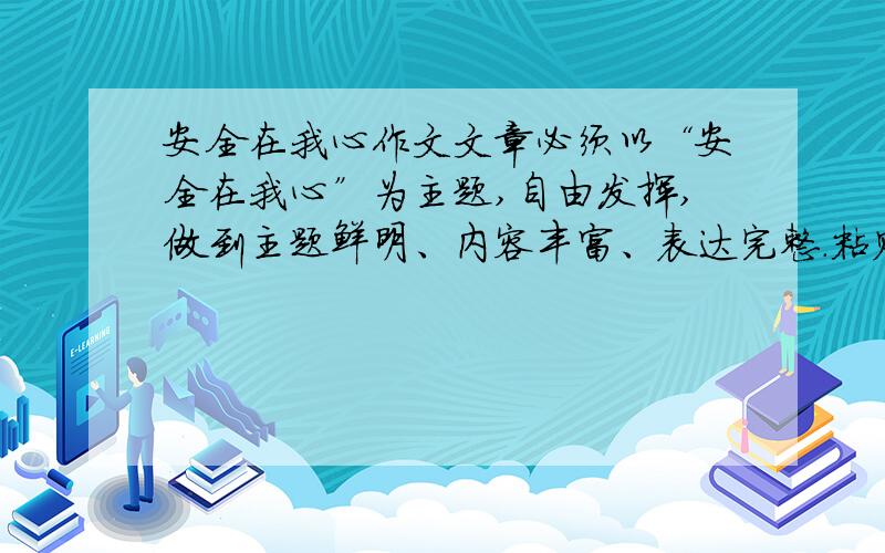 安全在我心作文文章必须以“安全在我心”为主题,自由发挥,做到主题鲜明、内容丰富、表达完整.粘贴族滚！